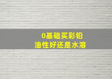 0基础买彩铅油性好还是水溶