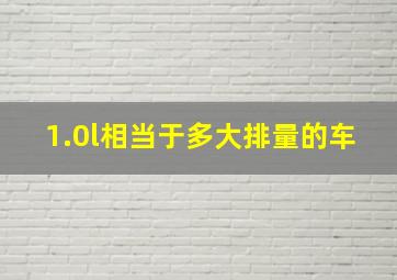 1.0l相当于多大排量的车