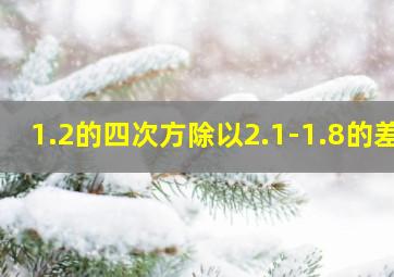 1.2的四次方除以2.1-1.8的差