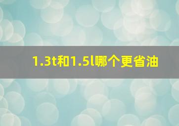 1.3t和1.5l哪个更省油