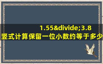 1.55÷3.8竖式计算保留一位小数约等于多少