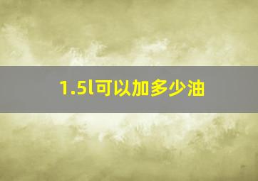 1.5l可以加多少油