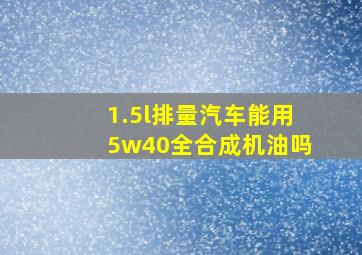 1.5l排量汽车能用5w40全合成机油吗