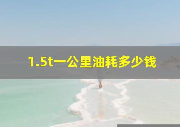 1.5t一公里油耗多少钱