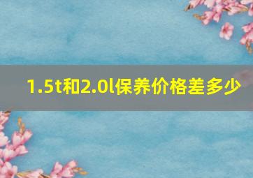 1.5t和2.0l保养价格差多少