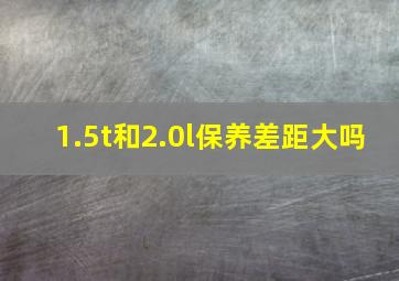 1.5t和2.0l保养差距大吗