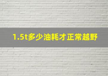 1.5t多少油耗才正常越野