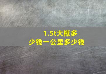 1.5t大概多少钱一公里多少钱