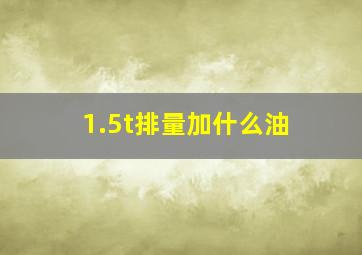 1.5t排量加什么油