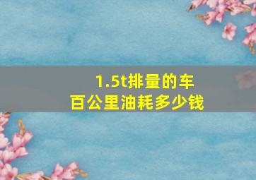 1.5t排量的车百公里油耗多少钱