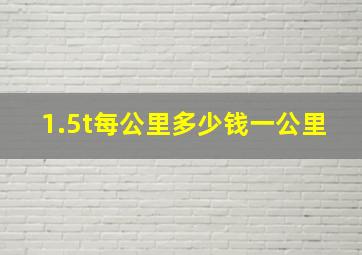 1.5t每公里多少钱一公里