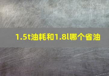 1.5t油耗和1.8l哪个省油