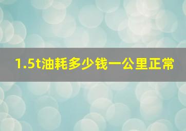 1.5t油耗多少钱一公里正常