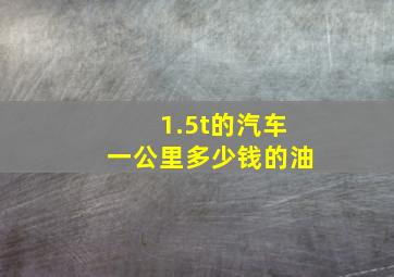 1.5t的汽车一公里多少钱的油