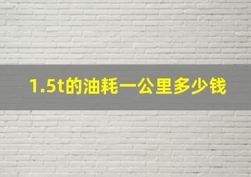 1.5t的油耗一公里多少钱