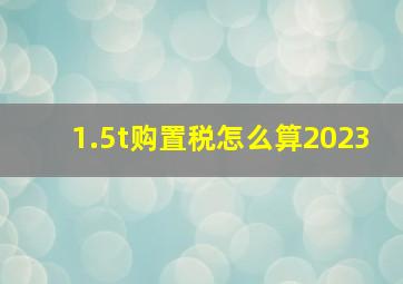 1.5t购置税怎么算2023