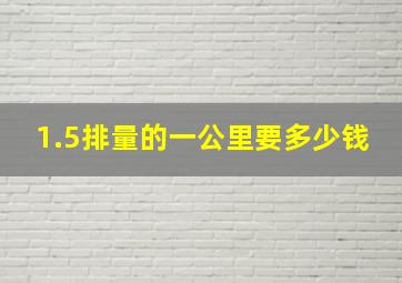 1.5排量的一公里要多少钱