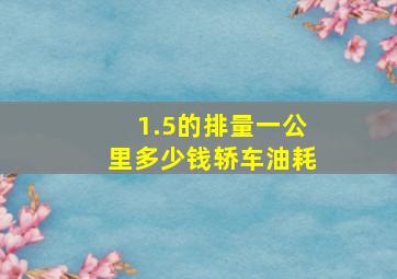 1.5的排量一公里多少钱轿车油耗