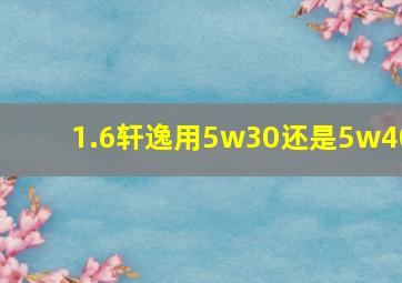 1.6轩逸用5w30还是5w40