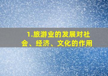 1.旅游业的发展对社会、经济、文化的作用