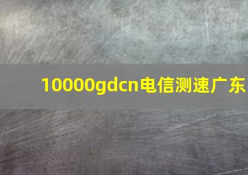 10000gdcn电信测速广东