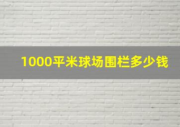 1000平米球场围栏多少钱