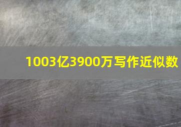 1003亿3900万写作近似数