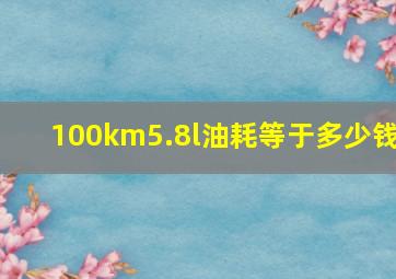 100km5.8l油耗等于多少钱