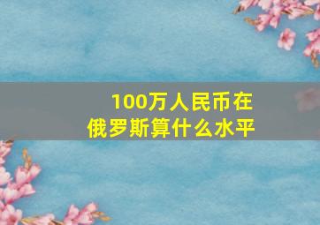 100万人民币在俄罗斯算什么水平