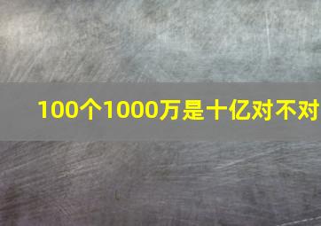 100个1000万是十亿对不对