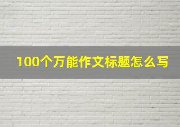 100个万能作文标题怎么写