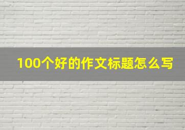 100个好的作文标题怎么写