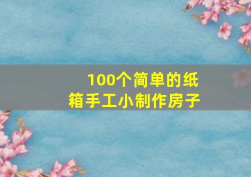 100个简单的纸箱手工小制作房子