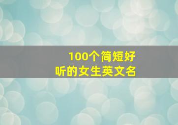 100个简短好听的女生英文名