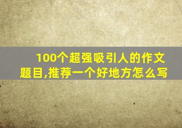 100个超强吸引人的作文题目,推荐一个好地方怎么写