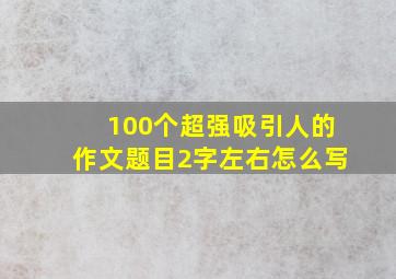 100个超强吸引人的作文题目2字左右怎么写