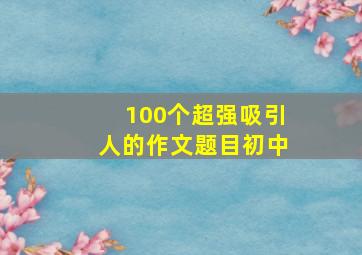 100个超强吸引人的作文题目初中