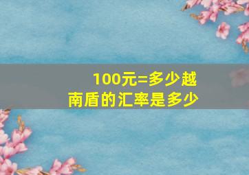 100元=多少越南盾的汇率是多少