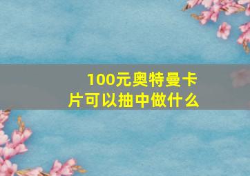 100元奥特曼卡片可以抽中做什么