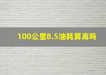 100公里8.5油耗算高吗