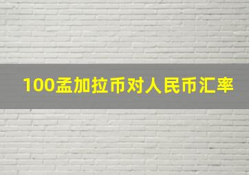 100孟加拉币对人民币汇率