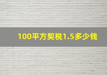 100平方契税1.5多少钱