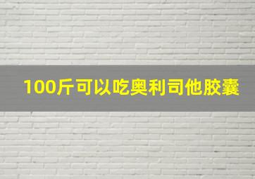 100斤可以吃奥利司他胶囊