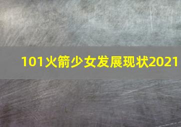 101火箭少女发展现状2021