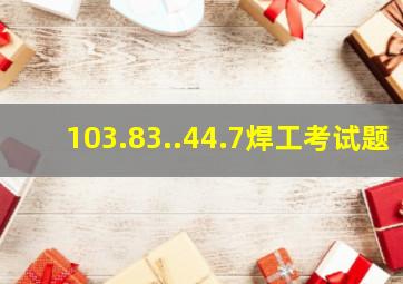 103.83..44.7焊工考试题