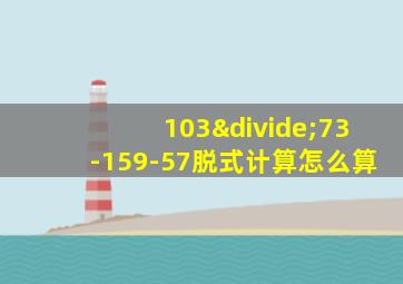 103÷73-159-57脱式计算怎么算