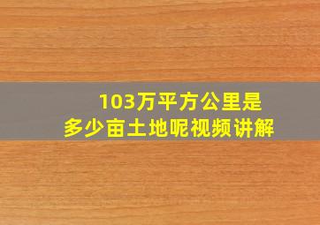 103万平方公里是多少亩土地呢视频讲解