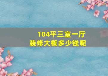 104平三室一厅装修大概多少钱呢