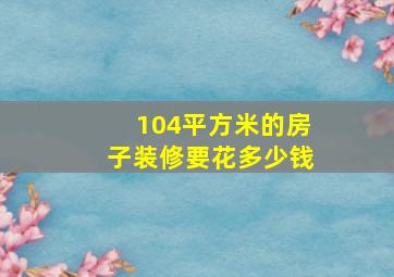 104平方米的房子装修要花多少钱