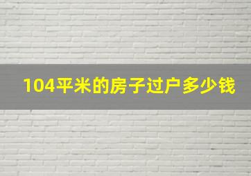 104平米的房子过户多少钱